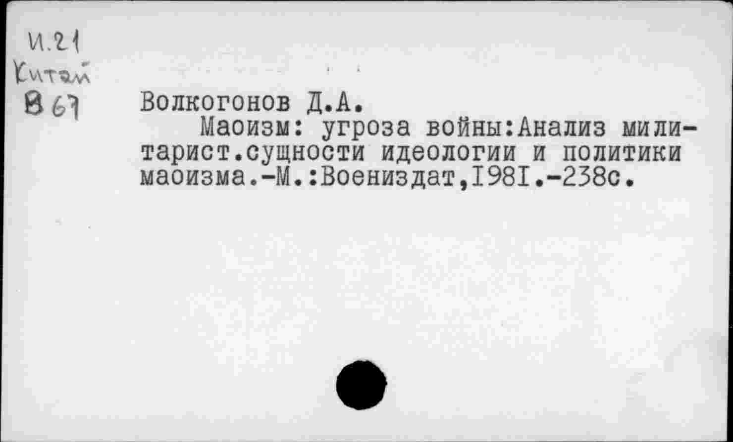 ﻿и.Ц
0 61 Волкогонов Д.А.
Маоизм: угроза войны:Анализ милитарист.сущности идеологии и политики маоизма.-М.:Воениздат,1981.-238с.